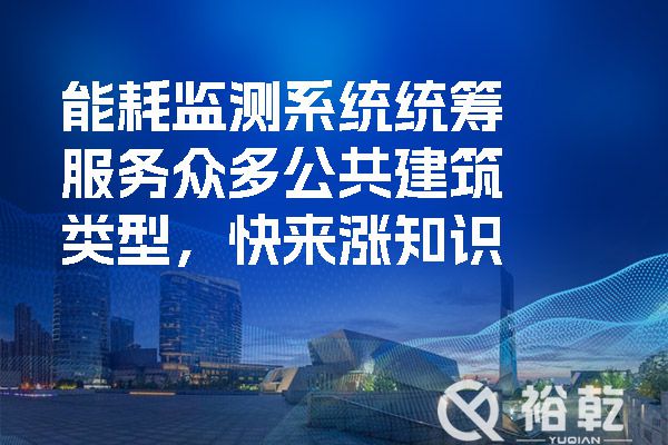 能耗监测系统统筹服务众多公共建筑类型，快来涨知识